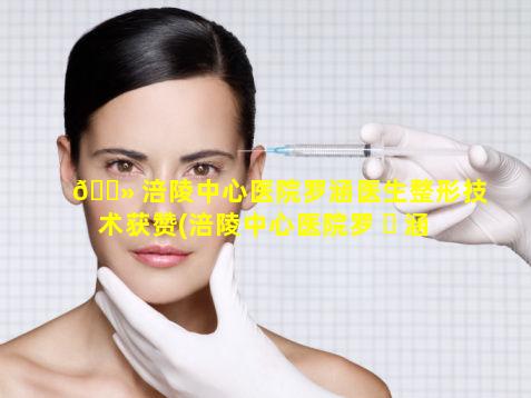 🌻 涪陵中心医院罗涵医生整形技术获赞(涪陵中心医院罗 ☘ 涵医生整形技术获赞了吗)